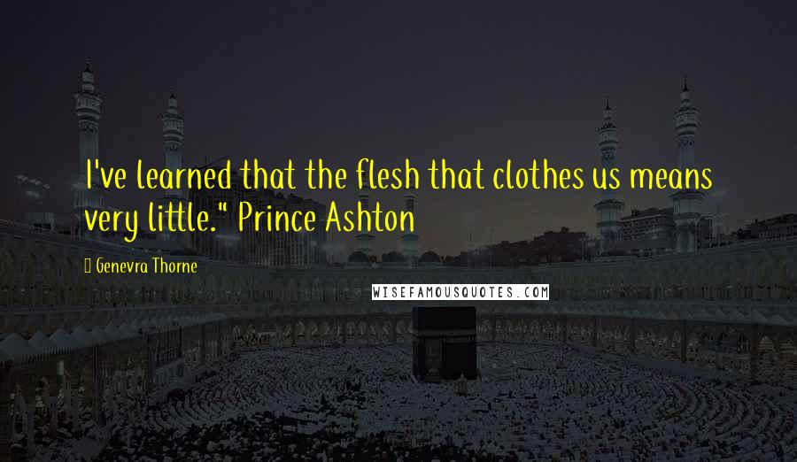 Genevra Thorne Quotes: I've learned that the flesh that clothes us means very little." Prince Ashton