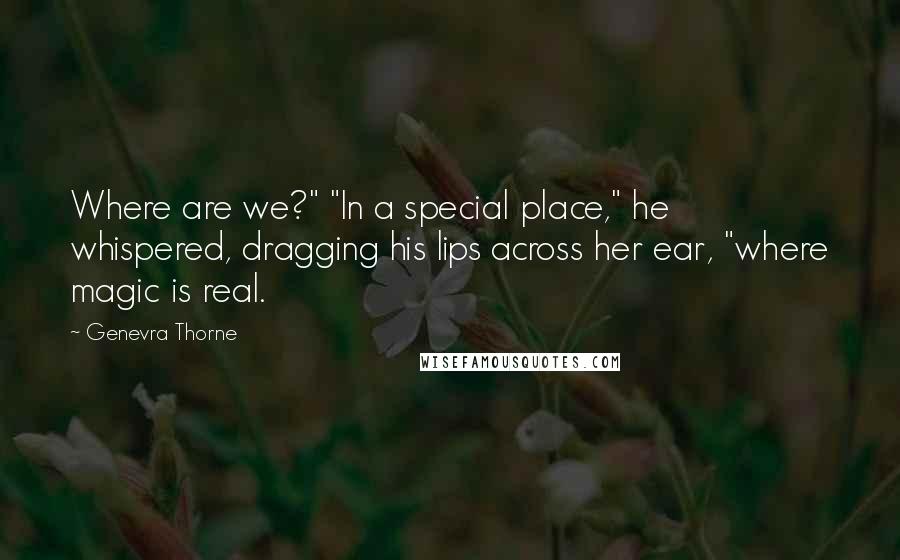 Genevra Thorne Quotes: Where are we?" "In a special place," he whispered, dragging his lips across her ear, "where magic is real.