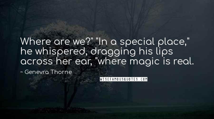 Genevra Thorne Quotes: Where are we?" "In a special place," he whispered, dragging his lips across her ear, "where magic is real.