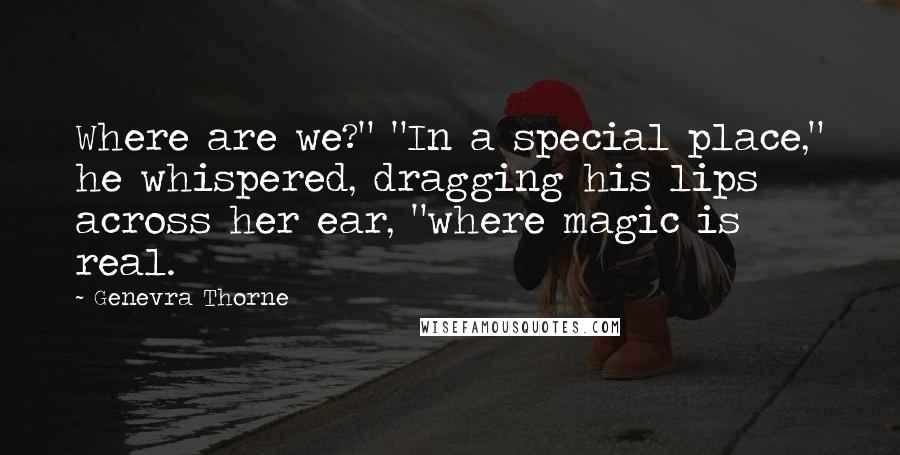 Genevra Thorne Quotes: Where are we?" "In a special place," he whispered, dragging his lips across her ear, "where magic is real.