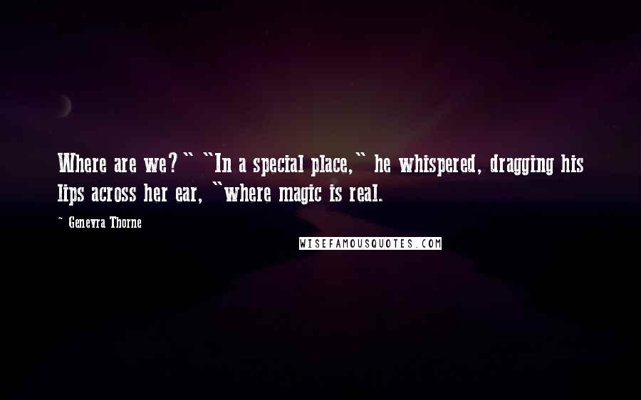 Genevra Thorne Quotes: Where are we?" "In a special place," he whispered, dragging his lips across her ear, "where magic is real.