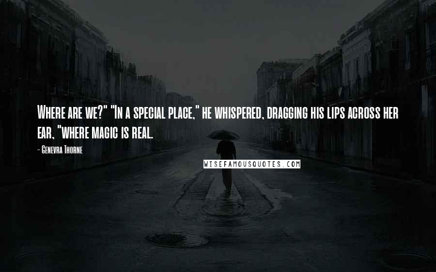 Genevra Thorne Quotes: Where are we?" "In a special place," he whispered, dragging his lips across her ear, "where magic is real.