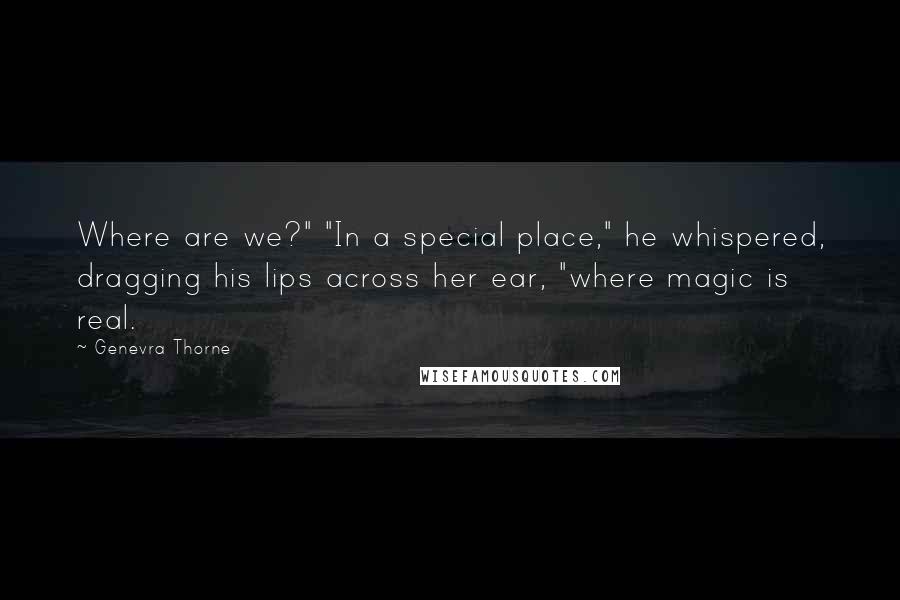 Genevra Thorne Quotes: Where are we?" "In a special place," he whispered, dragging his lips across her ear, "where magic is real.