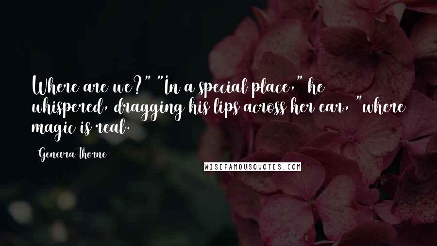 Genevra Thorne Quotes: Where are we?" "In a special place," he whispered, dragging his lips across her ear, "where magic is real.