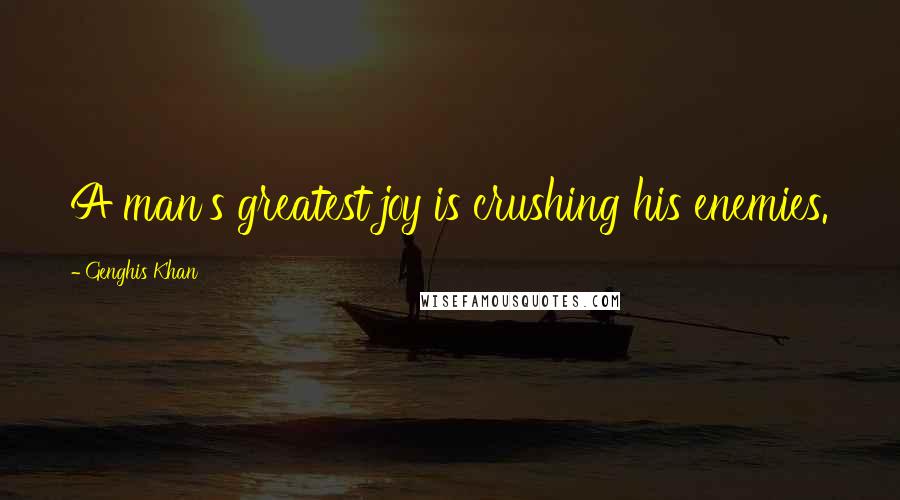 Genghis Khan Quotes: A man's greatest joy is crushing his enemies.