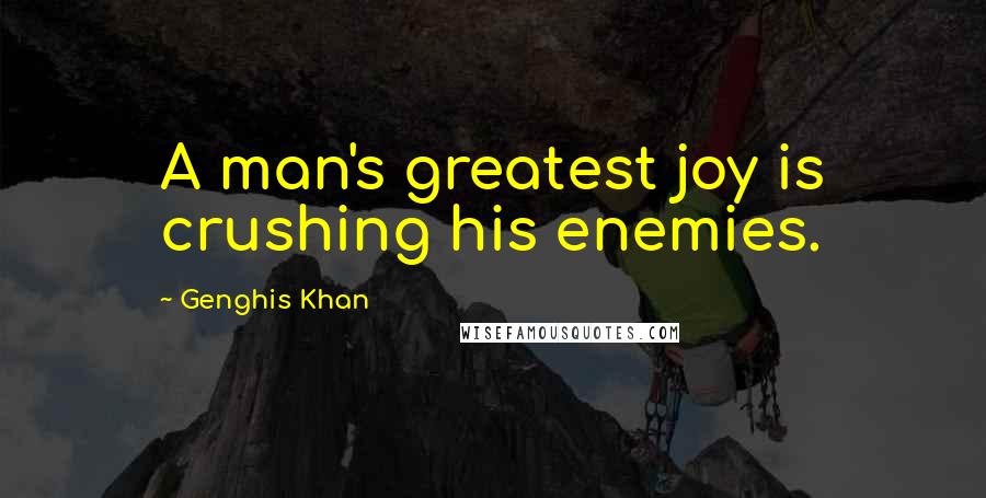 Genghis Khan Quotes: A man's greatest joy is crushing his enemies.