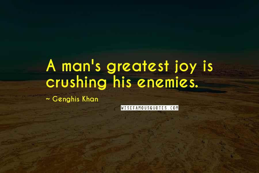 Genghis Khan Quotes: A man's greatest joy is crushing his enemies.