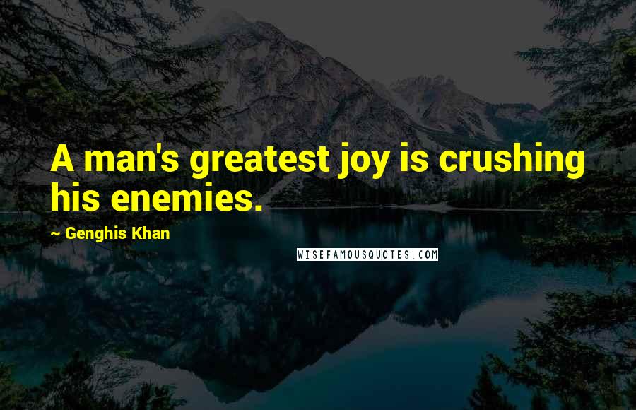 Genghis Khan Quotes: A man's greatest joy is crushing his enemies.