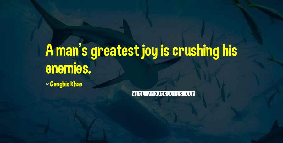 Genghis Khan Quotes: A man's greatest joy is crushing his enemies.