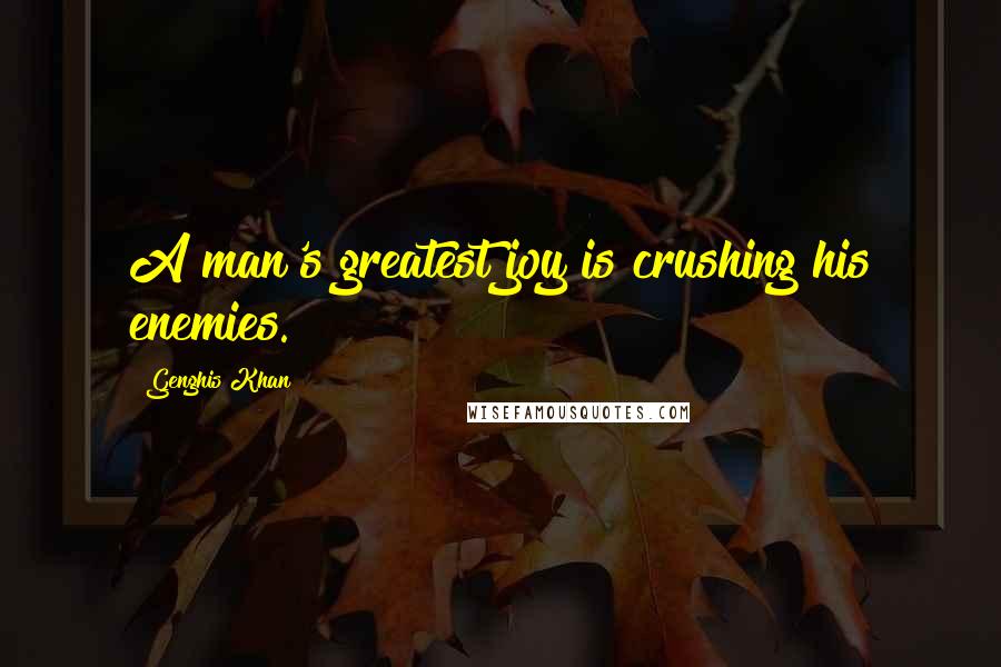 Genghis Khan Quotes: A man's greatest joy is crushing his enemies.