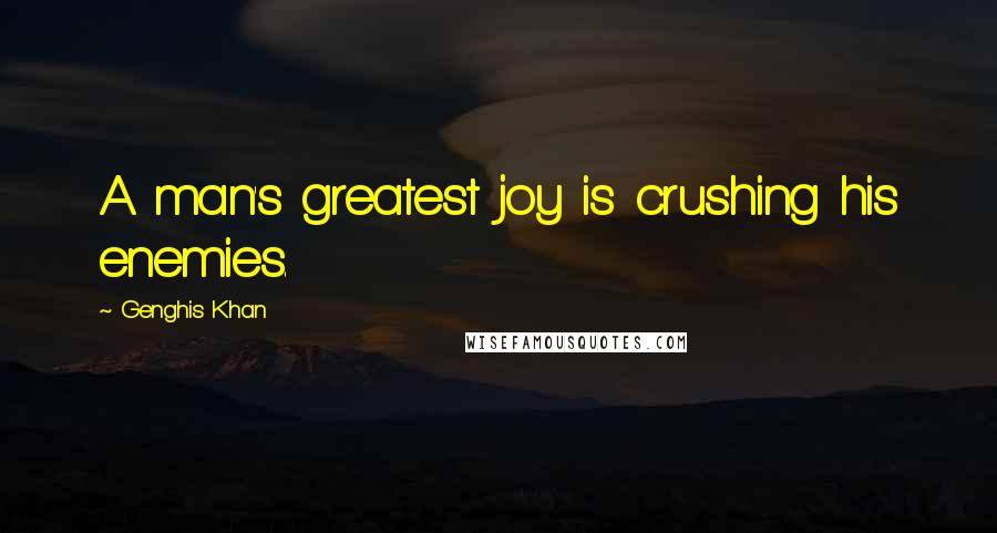 Genghis Khan Quotes: A man's greatest joy is crushing his enemies.