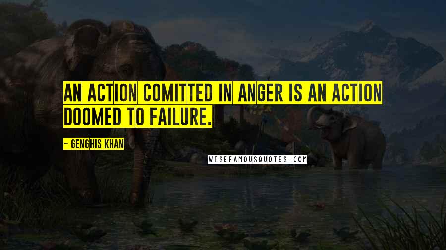 Genghis Khan Quotes: An action comitted in anger is an action doomed to failure.