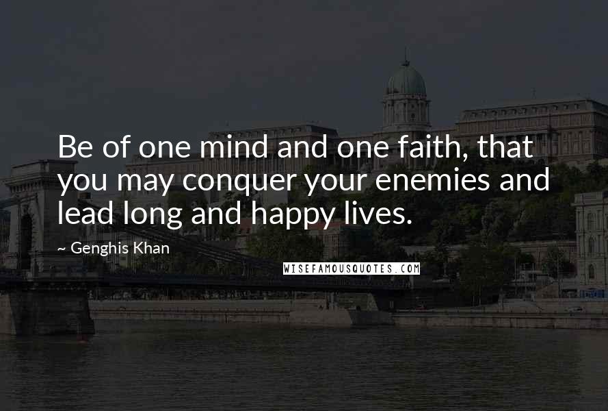 Genghis Khan Quotes: Be of one mind and one faith, that you may conquer your enemies and lead long and happy lives.