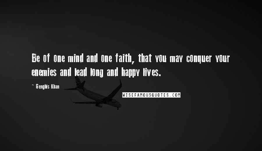 Genghis Khan Quotes: Be of one mind and one faith, that you may conquer your enemies and lead long and happy lives.