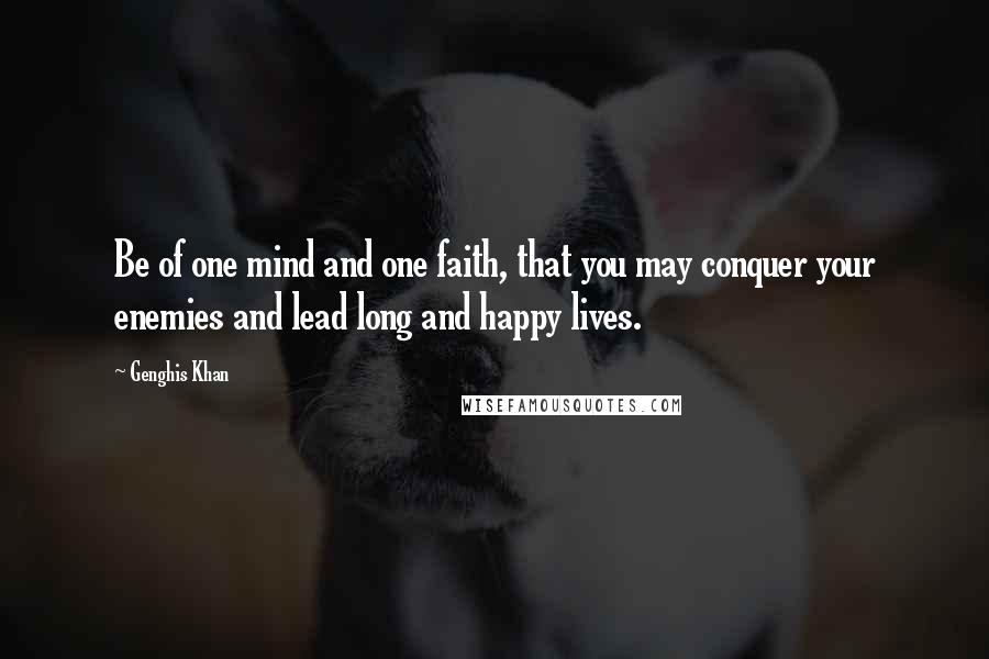 Genghis Khan Quotes: Be of one mind and one faith, that you may conquer your enemies and lead long and happy lives.