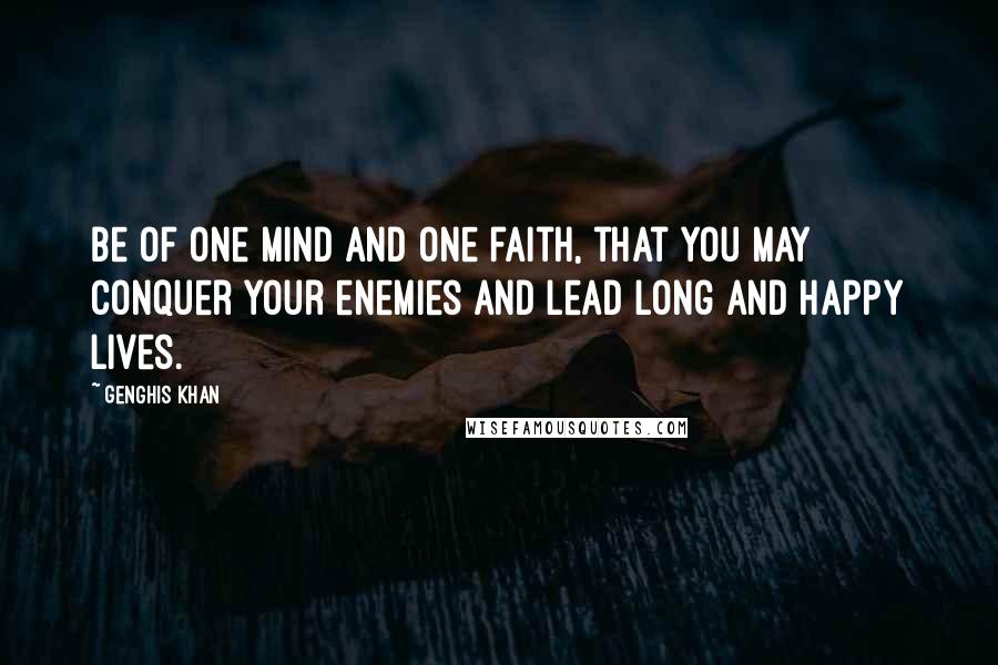 Genghis Khan Quotes: Be of one mind and one faith, that you may conquer your enemies and lead long and happy lives.
