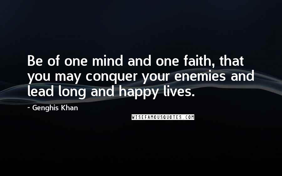 Genghis Khan Quotes: Be of one mind and one faith, that you may conquer your enemies and lead long and happy lives.