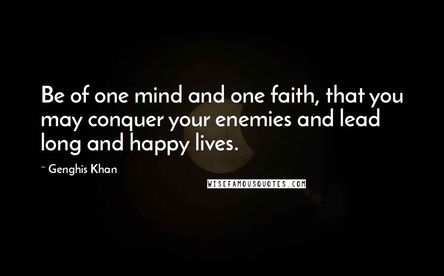 Genghis Khan Quotes: Be of one mind and one faith, that you may conquer your enemies and lead long and happy lives.