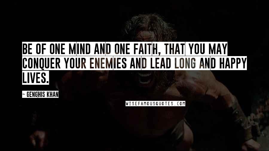 Genghis Khan Quotes: Be of one mind and one faith, that you may conquer your enemies and lead long and happy lives.