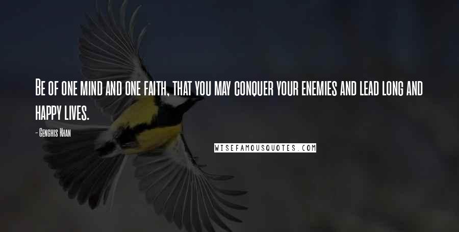 Genghis Khan Quotes: Be of one mind and one faith, that you may conquer your enemies and lead long and happy lives.