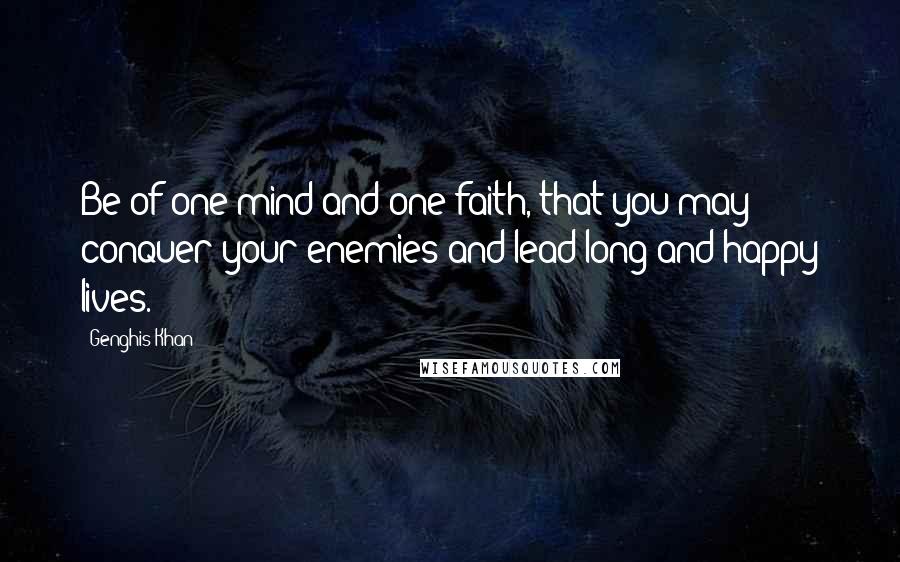 Genghis Khan Quotes: Be of one mind and one faith, that you may conquer your enemies and lead long and happy lives.