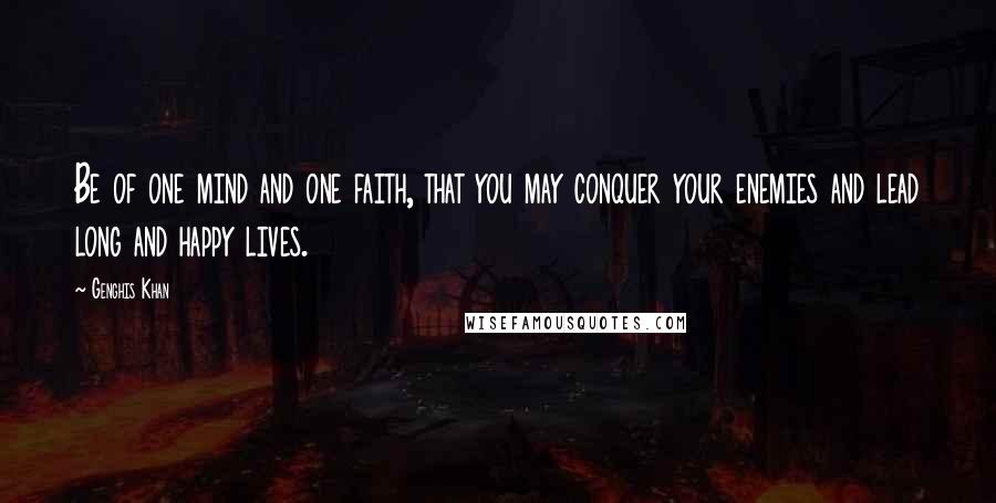Genghis Khan Quotes: Be of one mind and one faith, that you may conquer your enemies and lead long and happy lives.