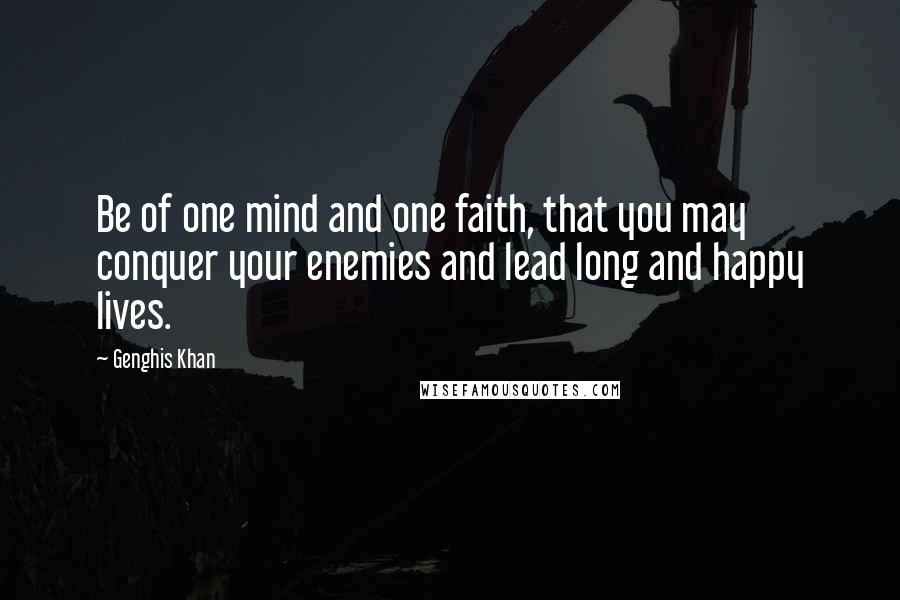 Genghis Khan Quotes: Be of one mind and one faith, that you may conquer your enemies and lead long and happy lives.