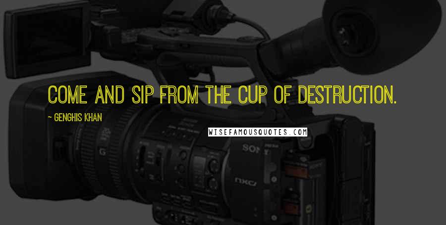 Genghis Khan Quotes: Come and sip from the cup of destruction.