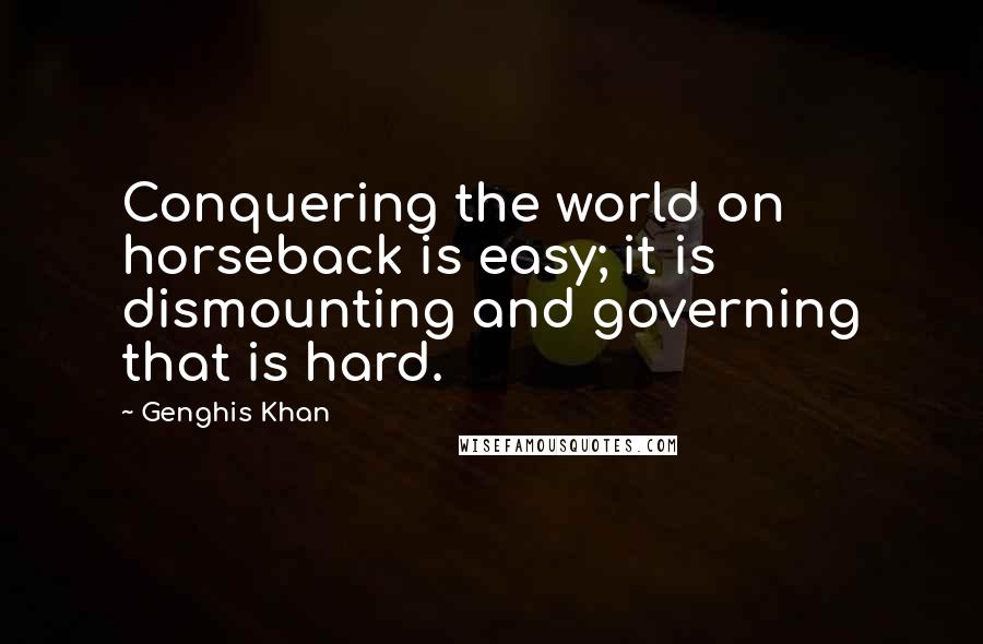 Genghis Khan Quotes: Conquering the world on horseback is easy; it is dismounting and governing that is hard.