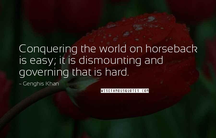Genghis Khan Quotes: Conquering the world on horseback is easy; it is dismounting and governing that is hard.