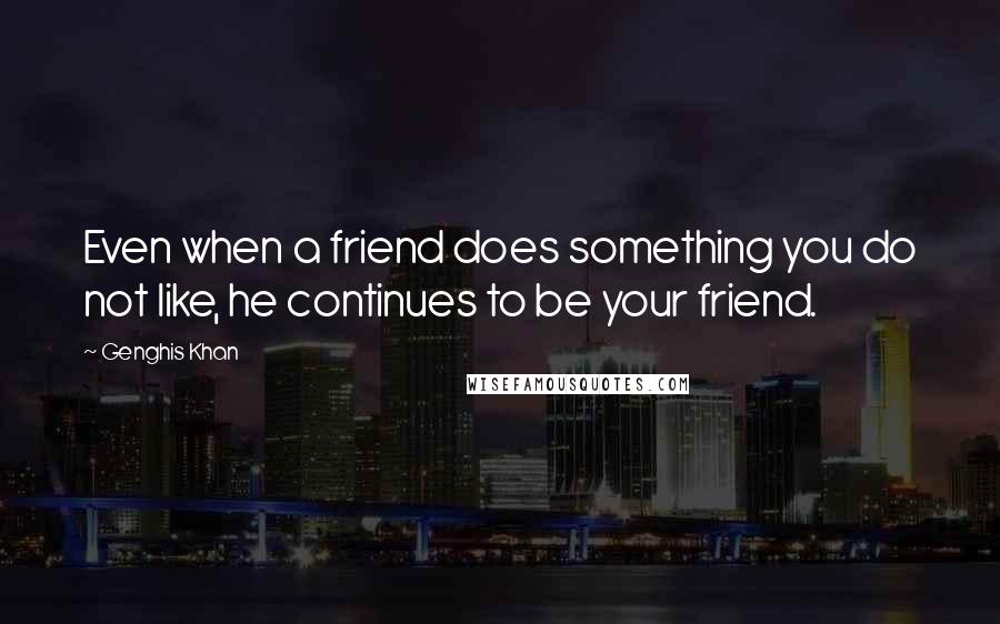 Genghis Khan Quotes: Even when a friend does something you do not like, he continues to be your friend.