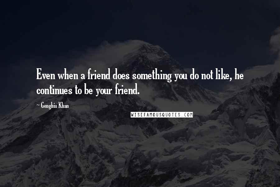 Genghis Khan Quotes: Even when a friend does something you do not like, he continues to be your friend.