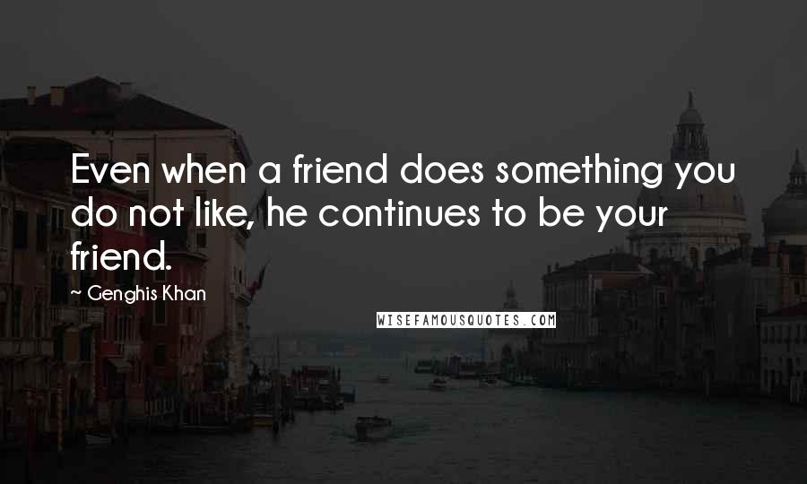 Genghis Khan Quotes: Even when a friend does something you do not like, he continues to be your friend.