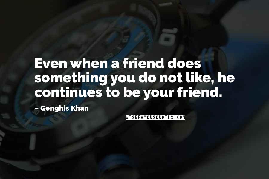 Genghis Khan Quotes: Even when a friend does something you do not like, he continues to be your friend.