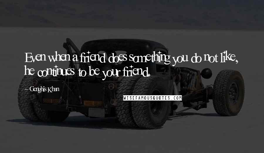 Genghis Khan Quotes: Even when a friend does something you do not like, he continues to be your friend.