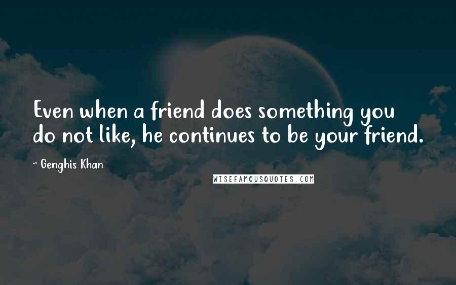 Genghis Khan Quotes: Even when a friend does something you do not like, he continues to be your friend.