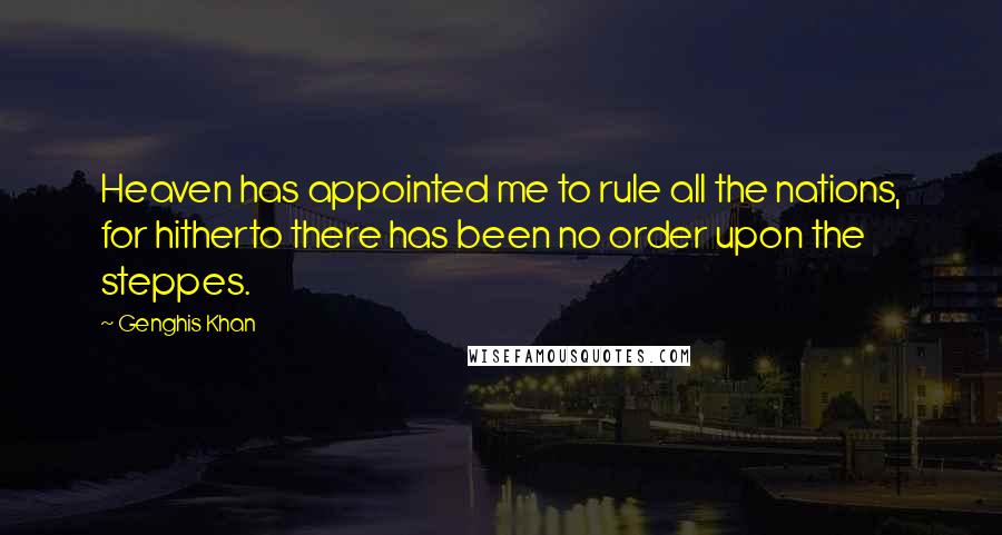 Genghis Khan Quotes: Heaven has appointed me to rule all the nations, for hitherto there has been no order upon the steppes.