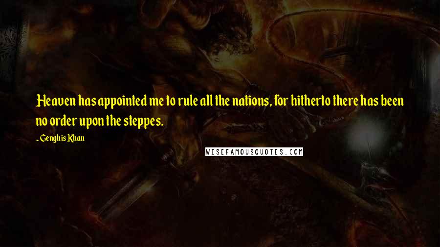 Genghis Khan Quotes: Heaven has appointed me to rule all the nations, for hitherto there has been no order upon the steppes.