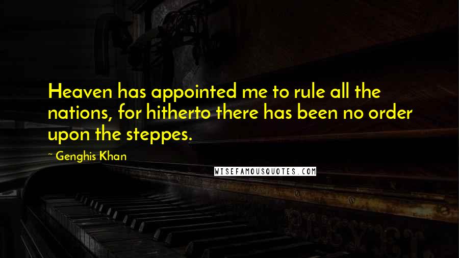 Genghis Khan Quotes: Heaven has appointed me to rule all the nations, for hitherto there has been no order upon the steppes.