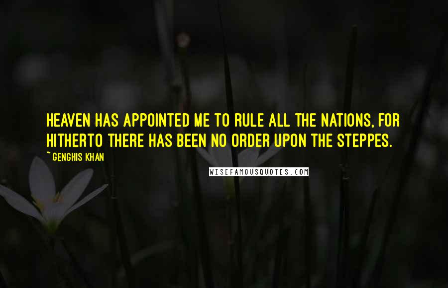 Genghis Khan Quotes: Heaven has appointed me to rule all the nations, for hitherto there has been no order upon the steppes.