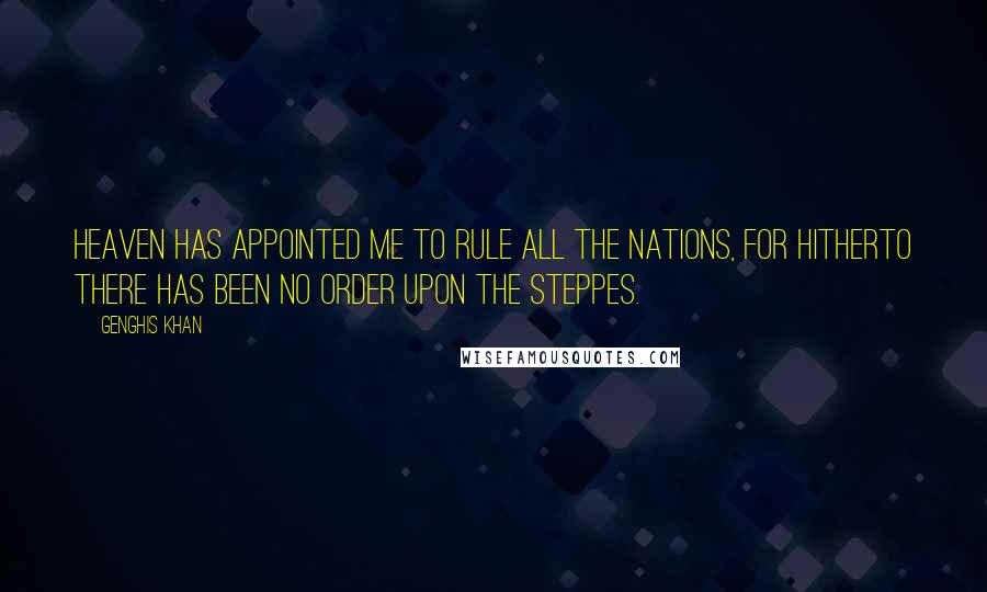 Genghis Khan Quotes: Heaven has appointed me to rule all the nations, for hitherto there has been no order upon the steppes.