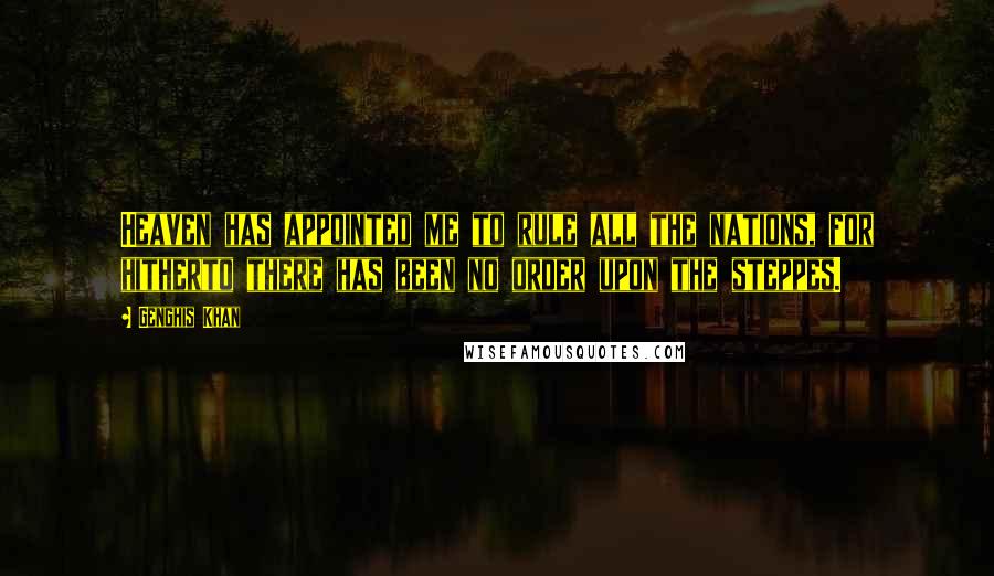 Genghis Khan Quotes: Heaven has appointed me to rule all the nations, for hitherto there has been no order upon the steppes.