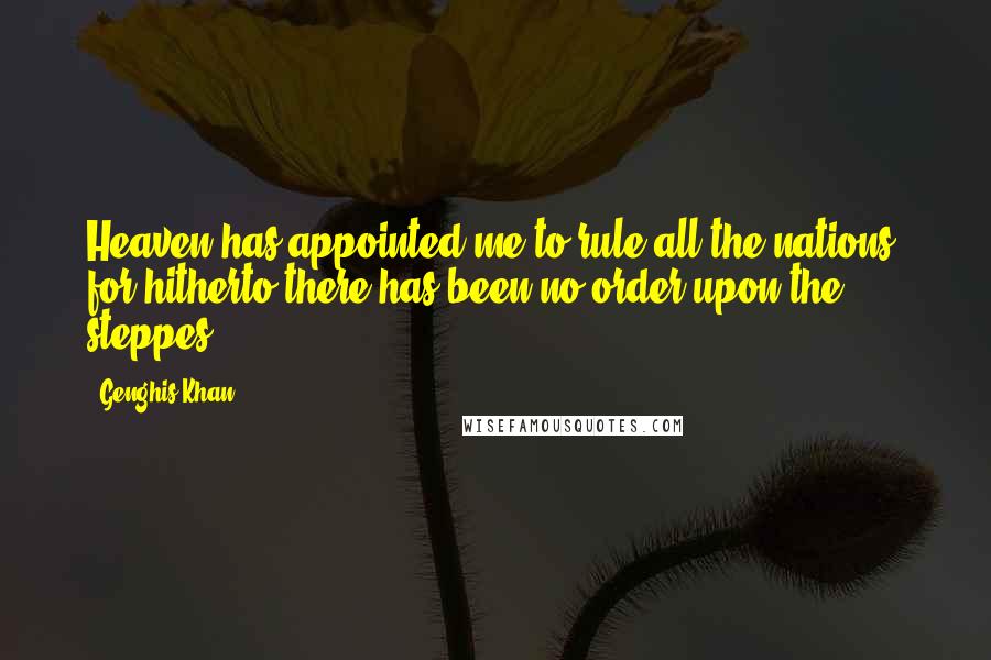 Genghis Khan Quotes: Heaven has appointed me to rule all the nations, for hitherto there has been no order upon the steppes.