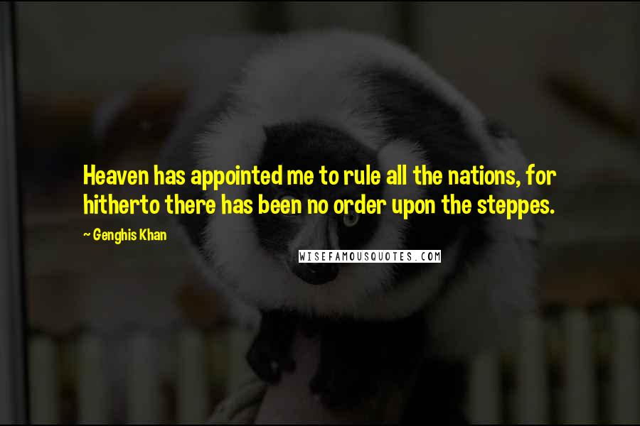 Genghis Khan Quotes: Heaven has appointed me to rule all the nations, for hitherto there has been no order upon the steppes.