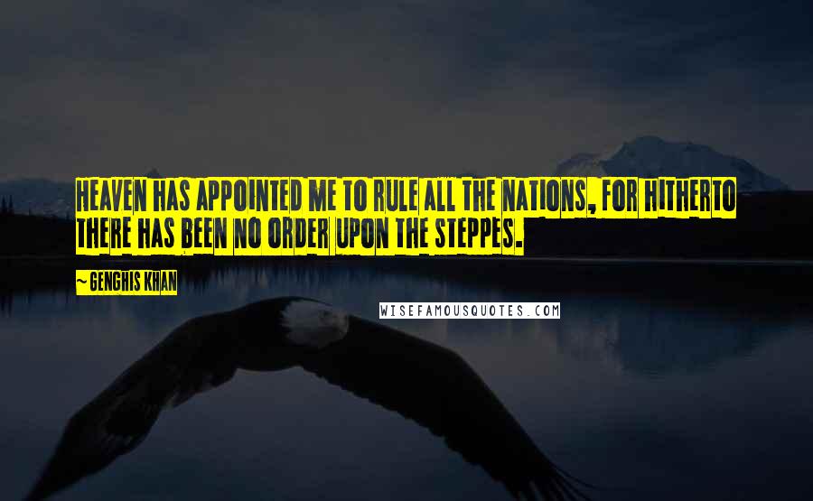 Genghis Khan Quotes: Heaven has appointed me to rule all the nations, for hitherto there has been no order upon the steppes.