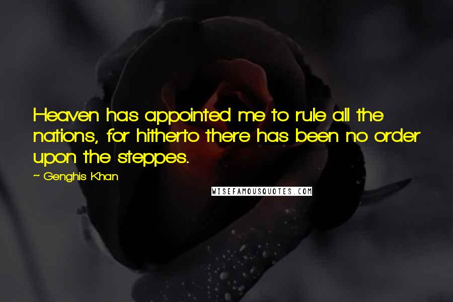 Genghis Khan Quotes: Heaven has appointed me to rule all the nations, for hitherto there has been no order upon the steppes.