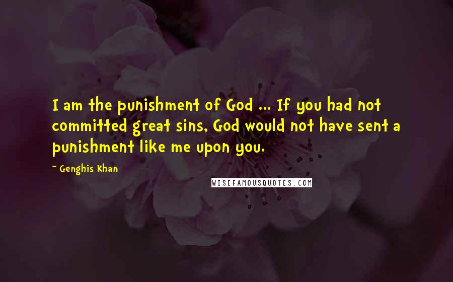 Genghis Khan Quotes: I am the punishment of God ... If you had not committed great sins, God would not have sent a punishment like me upon you.