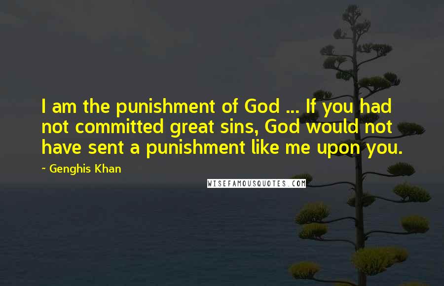 Genghis Khan Quotes: I am the punishment of God ... If you had not committed great sins, God would not have sent a punishment like me upon you.