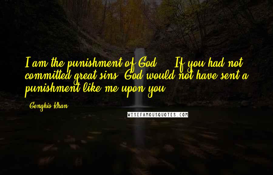 Genghis Khan Quotes: I am the punishment of God ... If you had not committed great sins, God would not have sent a punishment like me upon you.