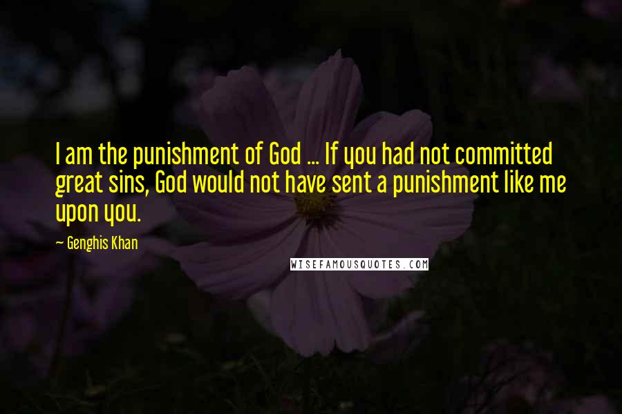 Genghis Khan Quotes: I am the punishment of God ... If you had not committed great sins, God would not have sent a punishment like me upon you.